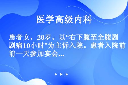 患者女，28岁。以“右下腹至全腹剧痛10小时”为主诉入院。患者入院前一天参加宴会，饮酒饱餐后3小时突...