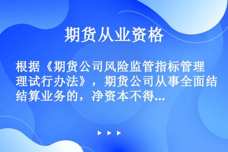 根据《期货公司风险监管指标管理试行办法》，期货公司从事全面结算业务的，净资本不得低于人民币（　　）。...