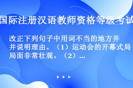 改正下列句子中用词不当的地方并说明理由。（1）运动会的开幕式局面非常壮观。（2）父母希望他成为一个法...