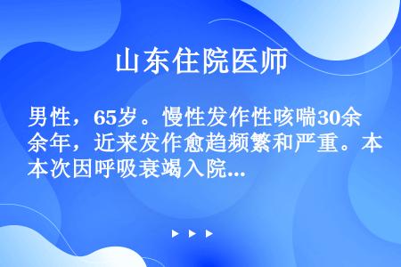 男性，65岁。慢性发作性咳喘30余年，近来发作愈趋频繁和严重。本次因呼吸衰竭入院，PaCO2从平常。...