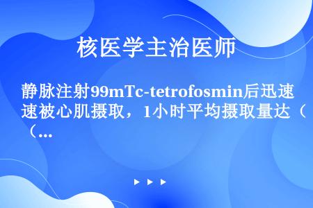 静脉注射99mTc-tetrofosmin后迅速被心肌摄取，1小时平均摄取量达（）