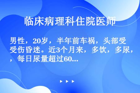 男性，20岁，半年前车祸，头部受伤昏迷。近3个月来，多饮，多尿，每日尿量超过6000ml患者有效的治...