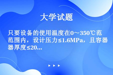 只要设备的使用温度在0～350℃范围内，设计压力≤1.6MPa，且容器厚度≤20mm，不论处理何种介...