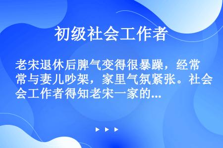 老宋退休后脾气变得很暴躁，经常与妻儿吵架，家里气氛紧张。社会工作者得知老宋一家的情况后为其提供服务。...