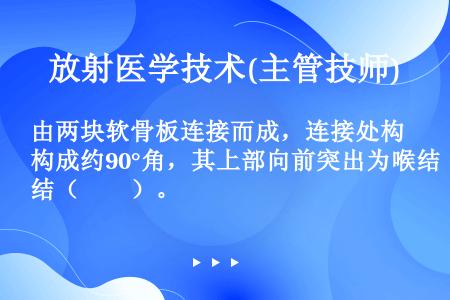 由两块软骨板连接而成，连接处构成约90°角，其上部向前突出为喉结（　　）。