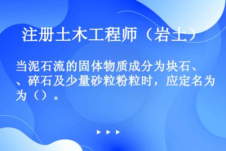 当泥石流的固体物质成分为块石、碎石及少量砂粒粉粒时，应定名为（）。