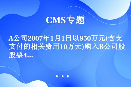 A公司2007年1月1日以950万元(含支付的相关费用10万元)购入B公司股票400万股，每股面值1...