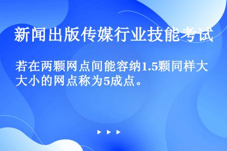 若在两颗网点间能容纳1.5颗同样大小的网点称为5成点。