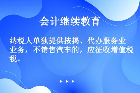 纳税人单独提供按揭、代办服务业务，不销售汽车的，应征收增值税。