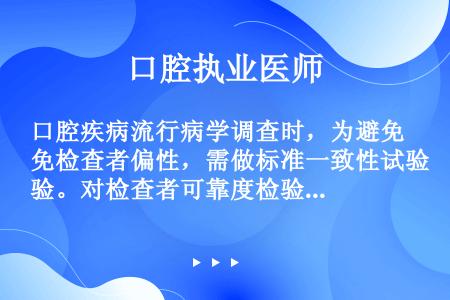 口腔疾病流行病学调查时，为避免检查者偏性，需做标准一致性试验。对检查者可靠度检验要计算