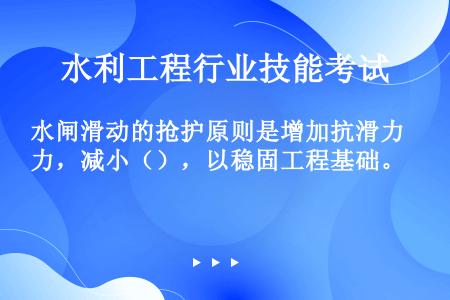 水闸滑动的抢护原则是增加抗滑力，减小（），以稳固工程基础。