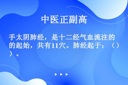 手太阴肺经，是十二经气血流注的起始，共有11穴。肺经起于：（）。