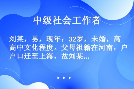 刘某，男，现年：32岁，未婚，高中文化程度。父母祖籍在河南，户口迁至上海，故刘某在上海无其他亲戚，且...