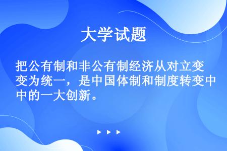 把公有制和非公有制经济从对立变为统一，是中国体制和制度转变中的一大创新。