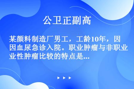 某颜料制造厂男工，工龄10年，因血尿急诊入院。职业肿瘤与非职业性肿瘤比较的特点是（）。