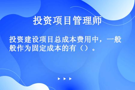 投资建设项目总成本费用中，一般作为固定成本的有（）。