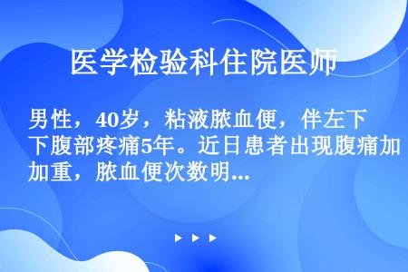 男性，40岁，粘液脓血便，伴左下腹部疼痛5年。近日患者出现腹痛加重，脓血便次数明显增多，伴发热、乏力...