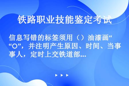 信息写错的标签须用（）油漆画“○”，并注明产生原因、时间、当事人，定时上交铁道部车辆主管部门清空。