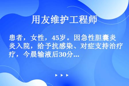 患者，女性，45岁。因急性胆囊炎入院，给予抗感染、对症支持治疗，今晨输液后30分钟出现发冷、寒战和发...