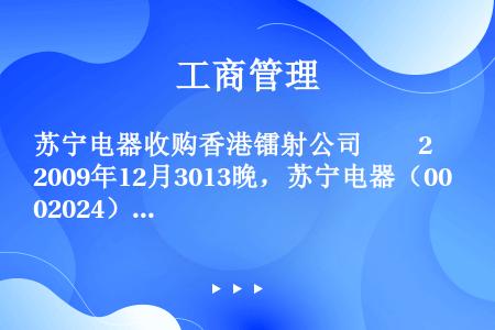 苏宁电器收购香港镭射公司　　2009年12月3013晚，苏宁电器（002024）在南京举行媒体通报会...