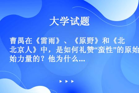 曹禺在《雷雨》、《原野》和《北京人》中，是如何礼赞“蛮性”的原始力量的？他为什么要这样做？