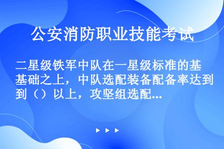 二星级铁军中队在一星级标准的基础之上，中队选配装备配备率达到（）以上，攻坚组选配装备配备率达到（）以...