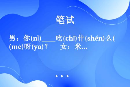 男：你(nǐ)____吃(chī)什(shén)么(me)呀(ya)？　 女：米(mǐ)饭(fàn)...