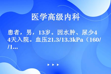 患者，男，13岁。因水肿、尿少4天入院。血压21.3/13.3kPa（160/100mmHg），尿比...