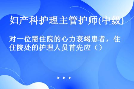 对一位需住院的心力衰竭患者，住院处的护理人员首先应（）