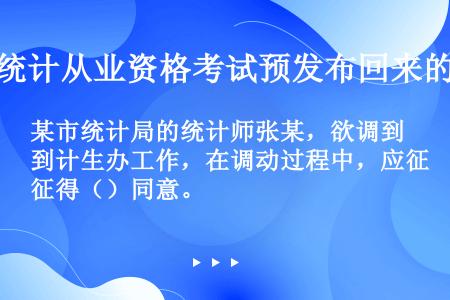 某市统计局的统计师张某，欲调到计生办工作，在调动过程中，应征得（）同意。