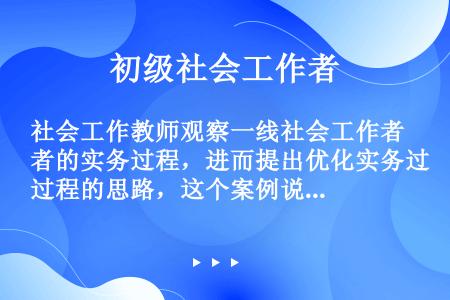 社会工作教师观察一线社会工作者的实务过程，进而提出优化实务过程的思路，这个案例说明，社会工作研究（）...