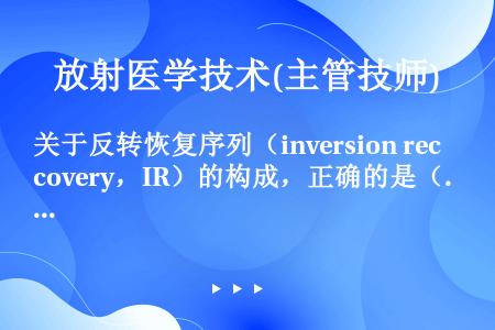 关于反转恢复序列（inversion recovery，IR）的构成，正确的是（　　）。