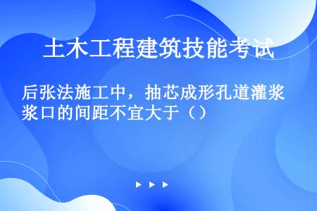 后张法施工中，抽芯成形孔道灌浆口的间距不宜大于（）