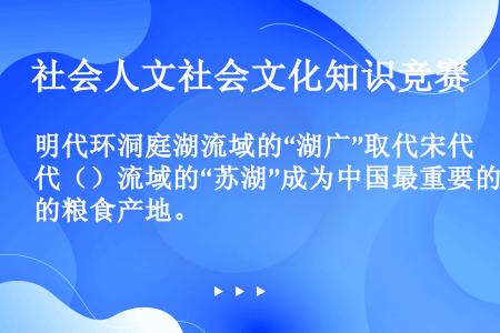 明代环洞庭湖流域的“湖广”取代宋代（）流域的“苏湖”成为中国最重要的粮食产地。