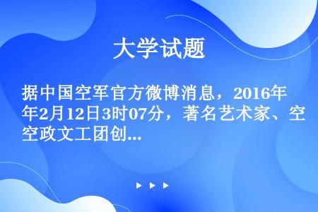 据中国空军官方微博消息，2016年2月12日3时07分，著名艺术家、空政文工团创作员（）同志因病在北...