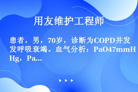 患者，男，70岁，诊断为COPD并发呼吸衰竭。血气分析：PaO47mmHg，PaCO50mmHg，p...