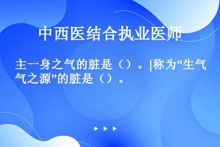 主一身之气的脏是（）。|称为“生气之源”的脏是（）。