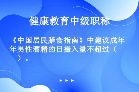 《中国居民膳食指南》中建议成年男性酒精的日摄入量不超过（　　）。