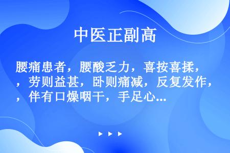 腰痛患者，腰酸乏力，喜按喜揉，劳则益甚，卧则痛减，反复发作，伴有口燥咽干，手足心热，舌红少苔，脉细数...