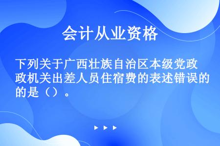 下列关于广西壮族自治区本级党政机关出差人员住宿费的表述错误的是（）。