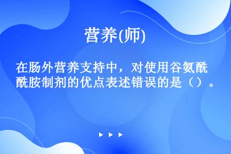 在肠外营养支持中，对使用谷氨酰胺制剂的优点表述错误的是（）。