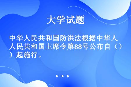 中华人民共和国防洪法根据中华人民共和国主席令第88号公布自（）起施行。