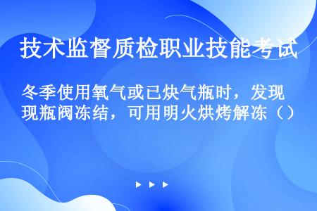 冬季使用氧气或已炔气瓶时，发现瓶阀冻结，可用明火烘烤解冻（）