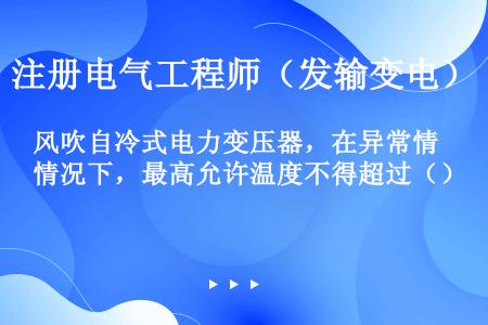 风吹自冷式电力变压器，在异常情况下，最高允许温度不得超过（）