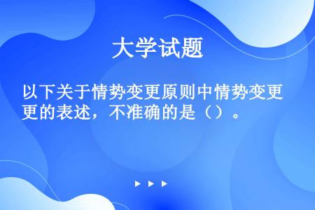 以下关于情势变更原则中情势变更的表述，不准确的是（）。