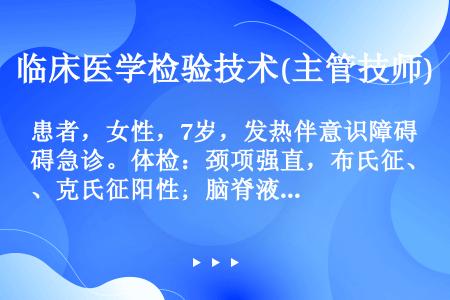 患者，女性，7岁，发热伴意识障碍急诊。体检：颈项强直，布氏征、克氏征阳性；脑脊液检查：压力增加，直接...