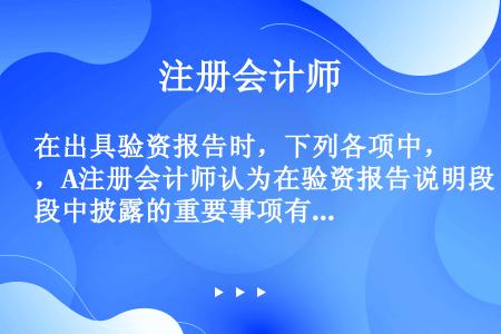 在出具验资报告时，下列各项中，A注册会计师认为在验资报告说明段中披露的重要事项有（　）