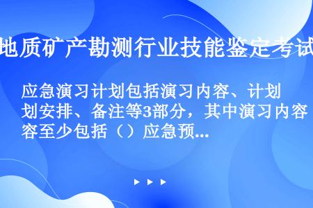 应急演习计划包括演习内容、计划安排、备注等3部分，其中演习内容至少包括（）应急预案演习、含硫油气田硫...