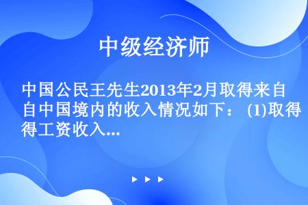 中国公民王先生2013年2月取得来自中国境内的收入情况如下： (1)取得工资收入8000元。 (2)...