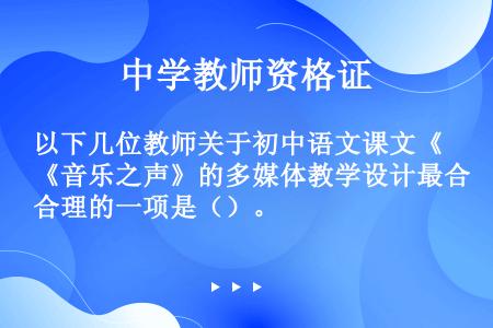 以下几位教师关于初中语文课文《音乐之声》的多媒体教学设计最合理的一项是（）。